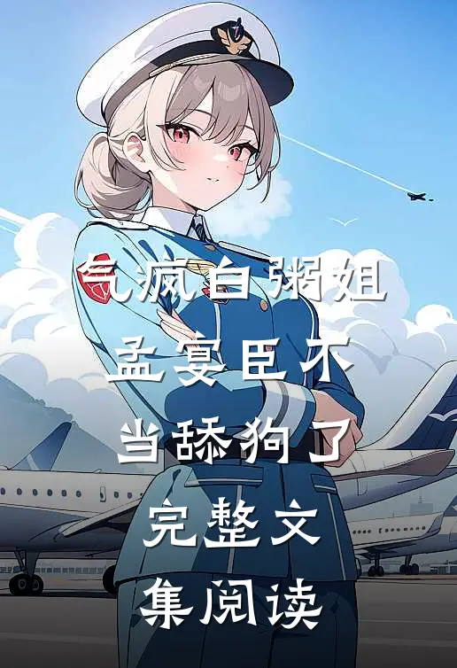 气疯白粥姐，孟宴臣不当舔狗了完整文集阅读