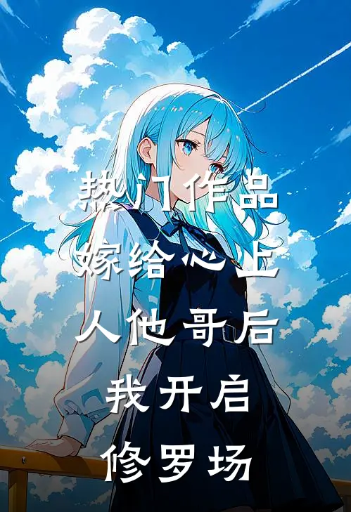 热门作品嫁给心上人他哥后，我开启修罗场