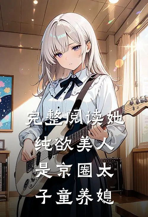 完整阅读她，纯欲美人，是京圈太子童养媳