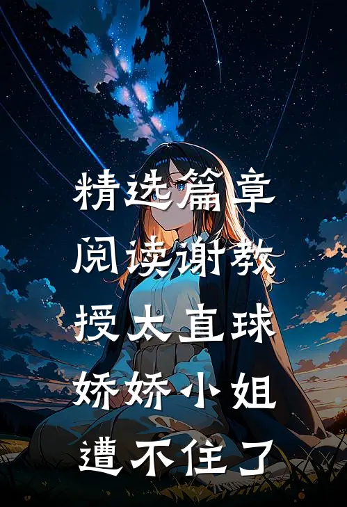 精选篇章阅读谢教授太直球，娇娇小姐遭不住了