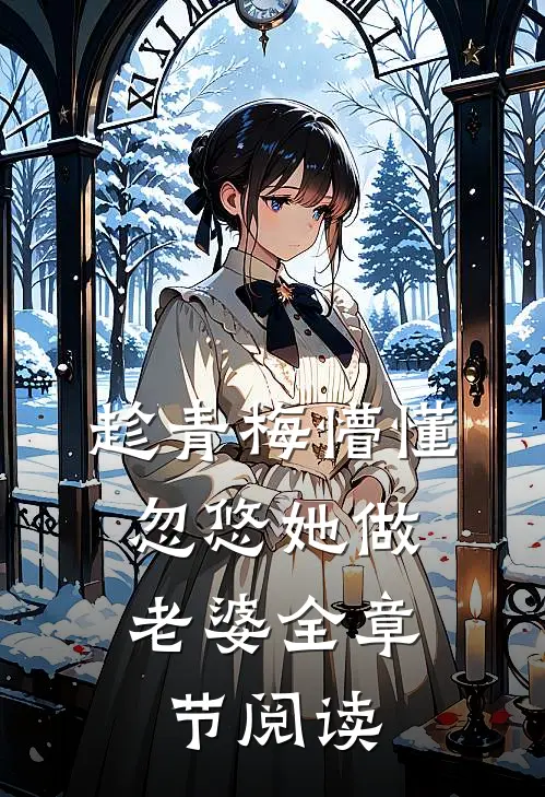 趁青梅懵懂，忽悠她做老婆全章节阅读