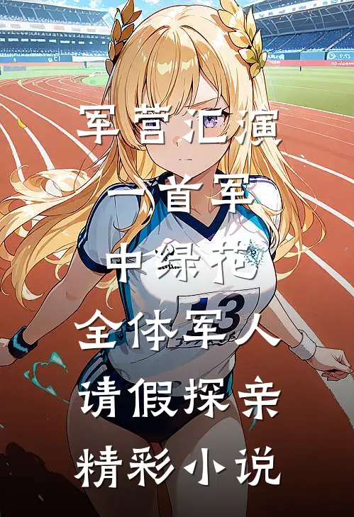 军营汇演：一首军中绿花，全体军人请假探亲精彩小说