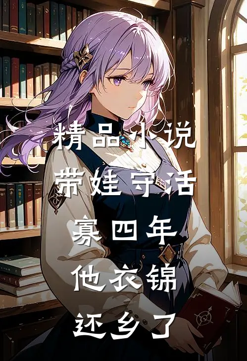 精品小说带娃守活寡四年，他衣锦还乡了