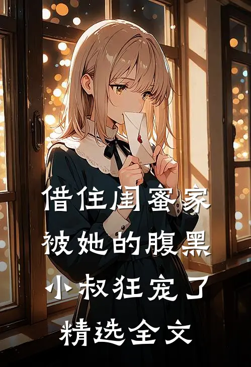 借住闺蜜家，被她的腹黑小叔狂宠了精选全文
