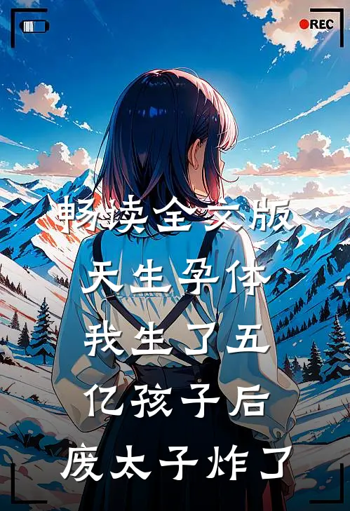 畅读全文版天生孕体，我生了五亿孩子后，废太子炸了