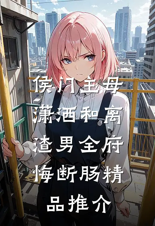 侯门主母潇洒和离，渣男全府悔断肠精品推介