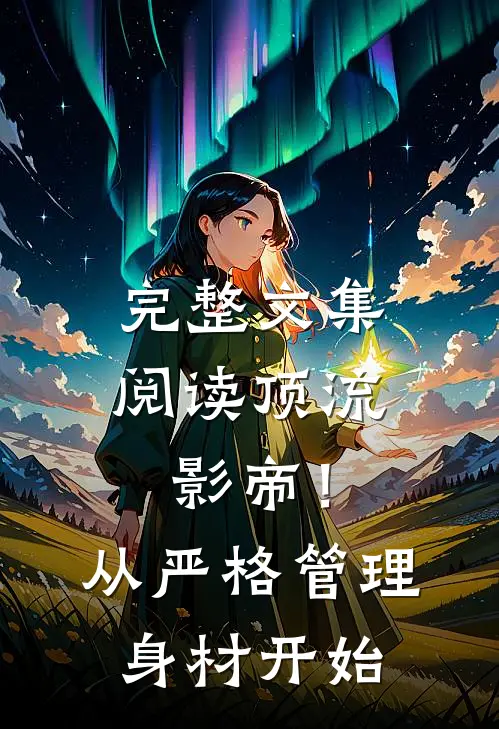 完整文集阅读顶流影帝！从严格管理身材开始