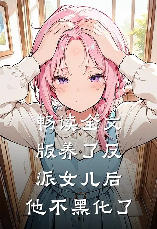 畅读全文版养了反派女儿后，他不黑化了
