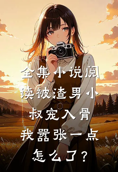 全集小说阅读被渣男小叔宠入骨，我嚣张一点怎么了？
