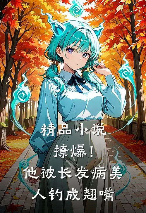 精品小说撩爆！他被长发病美人钓成翘嘴
