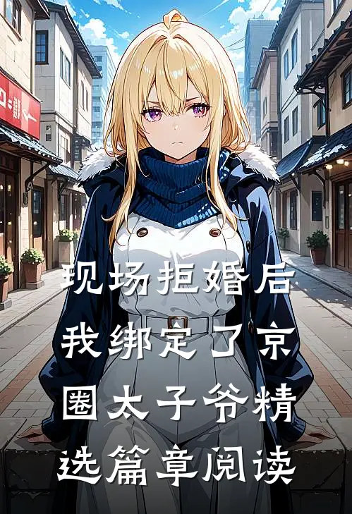 现场拒婚后，我绑定了京圈太子爷精选篇章阅读