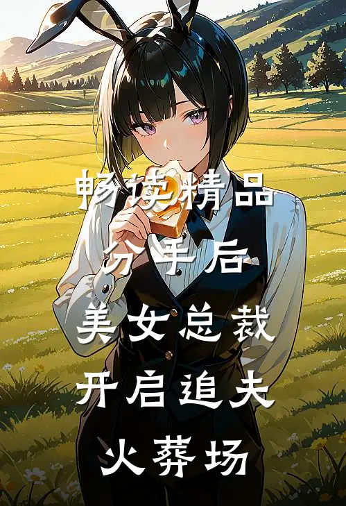 畅读精品分手后，美女总裁开启追夫火葬场