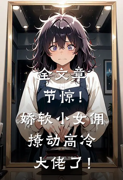 全文章节惊！娇软小女佣撩动高冷大佬了！