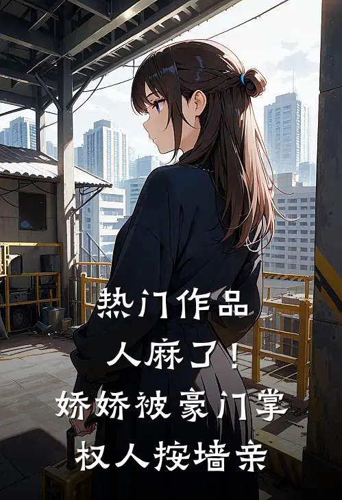 热门作品人麻了！娇娇被豪门掌权人按墙亲