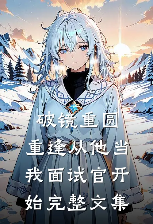 破镜重圆：重逢从他当我面试官开始完整文集
