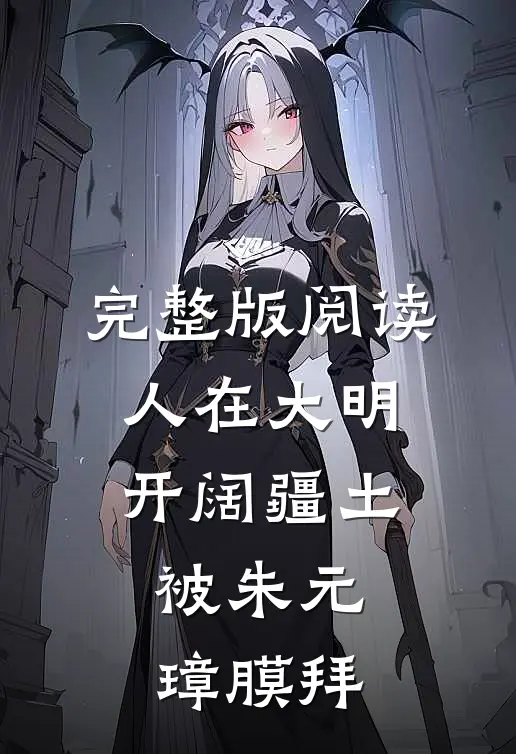 完整版阅读人在大明开阔疆土，被朱元璋膜拜