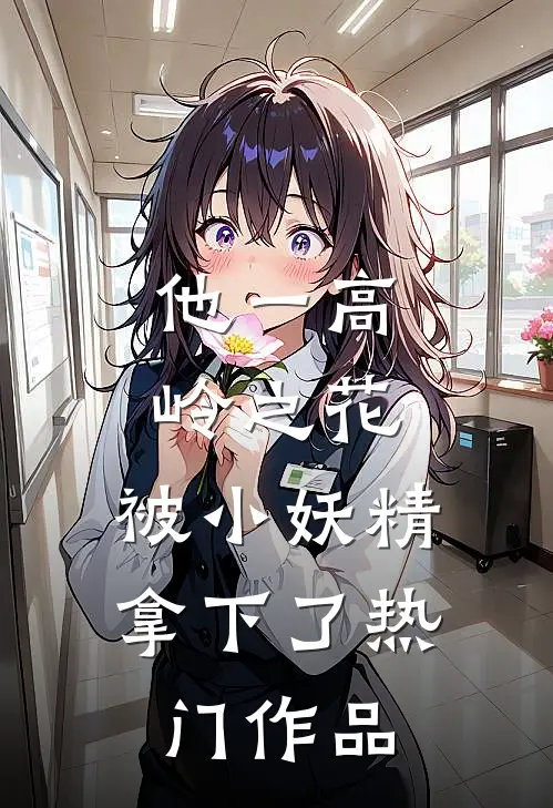 他一高岭之花，被小妖精拿下了热门作品