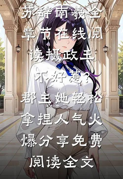 （苏辞南羲）全章节在线阅读_（摄政王不好惹?郡主她轻松拿捏人气火爆分享）免费阅读全文