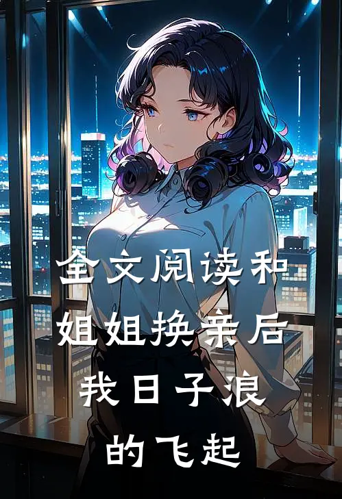 全文阅读和姐姐换亲后，我日子浪的飞起