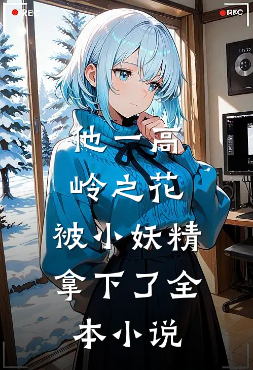 他一高岭之花，被小妖精拿下了全本小说