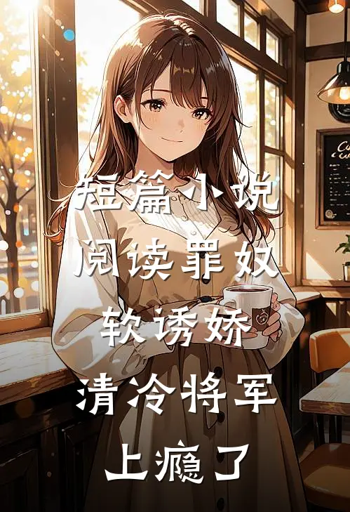 短篇小说阅读罪奴软诱娇，清冷将军上瘾了