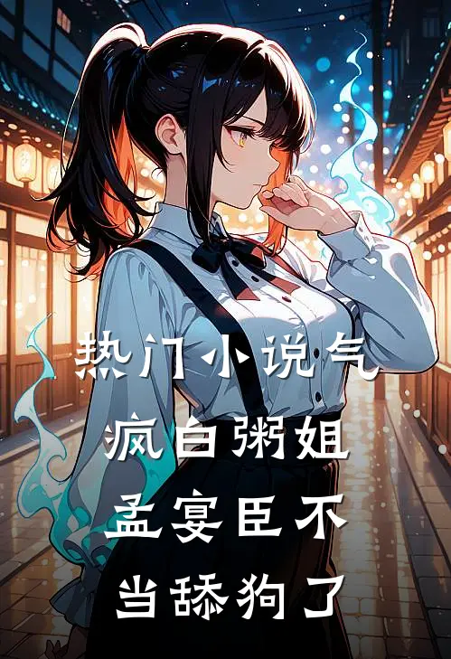 热门小说气疯白粥姐，孟宴臣不当舔狗了