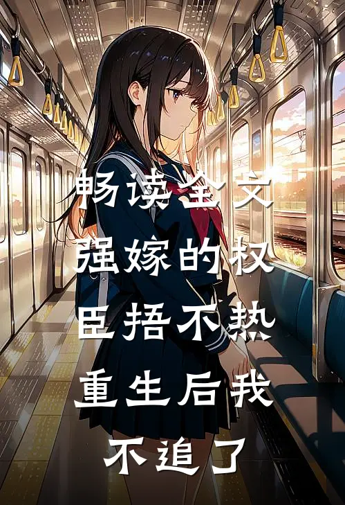 畅读全文强嫁的权臣捂不热，重生后我不追了