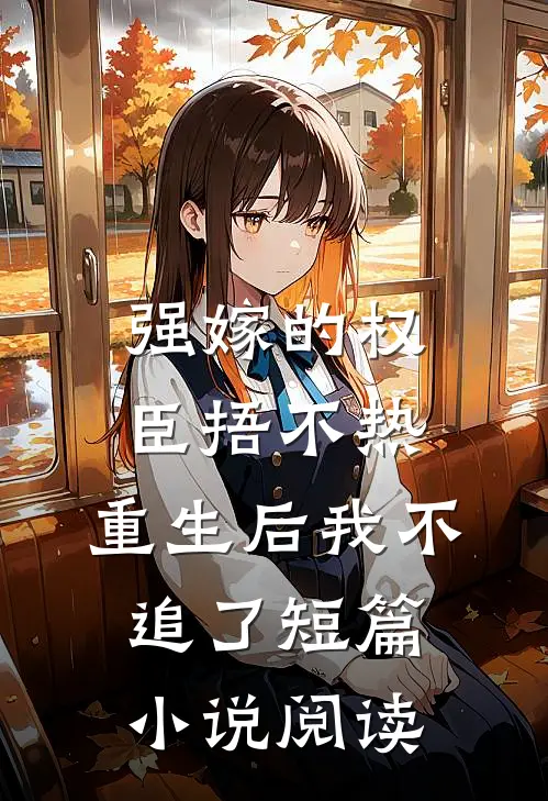 强嫁的权臣捂不热，重生后我不追了短篇小说阅读
