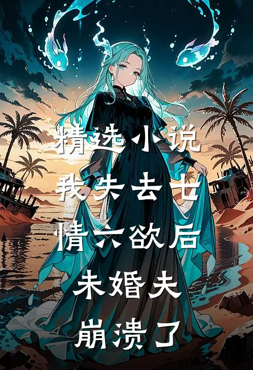 精选小说我失去七情六欲后，未婚夫崩溃了