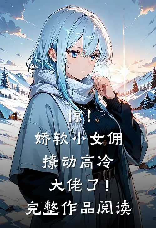 惊！娇软小女佣撩动高冷大佬了！完整作品阅读