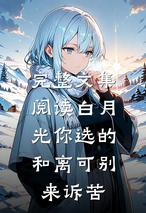 完整文集阅读白月光你选的，和离可别来诉苦
