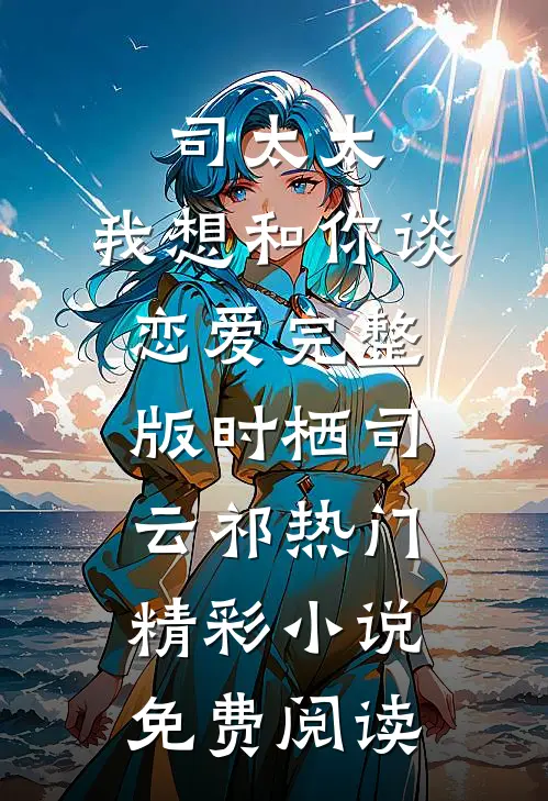 司太太,我想和你谈恋爱完整版（时栖司云祁）热门精彩小说免费阅读