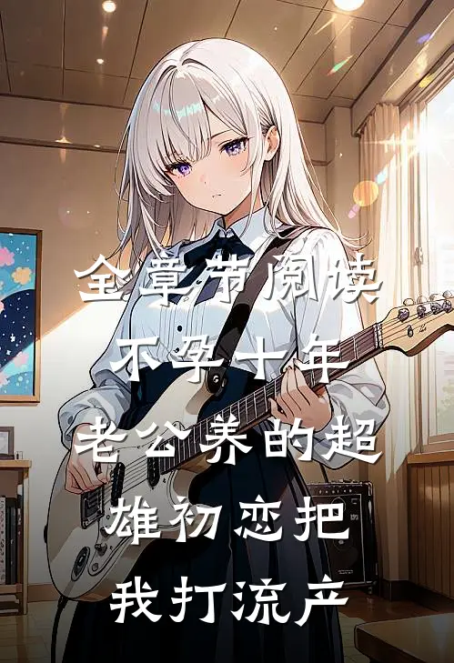 全章节阅读不孕十年，老公养的超雄初恋把我打流产