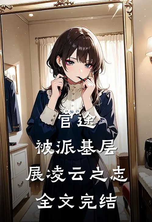 官途：被派基层，展凌云之志全文完结