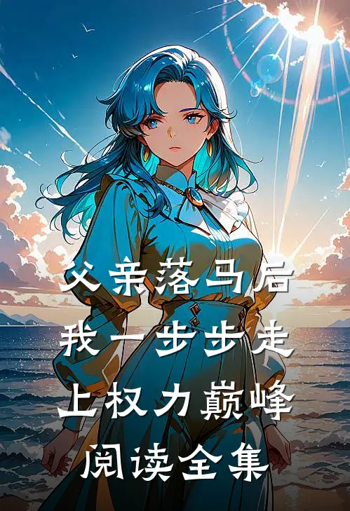 父亲落马后，我一步步走上权力巅峰阅读全集