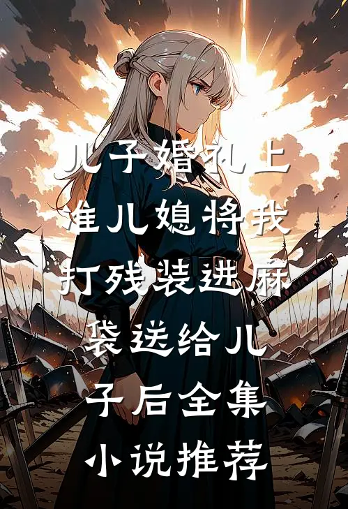儿子婚礼上，准儿媳将我打残装进麻袋送给儿子后全集小说推荐