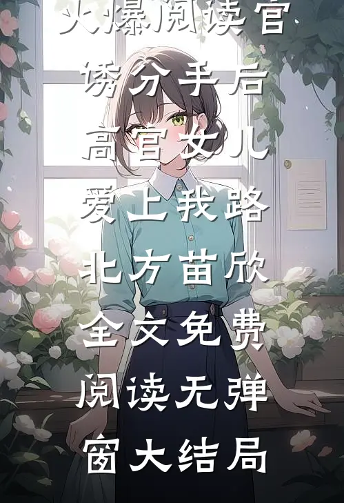 火爆阅读官诱分手后高官女儿爱上我（路北方苗欣）全文免费阅读无弹窗大结局