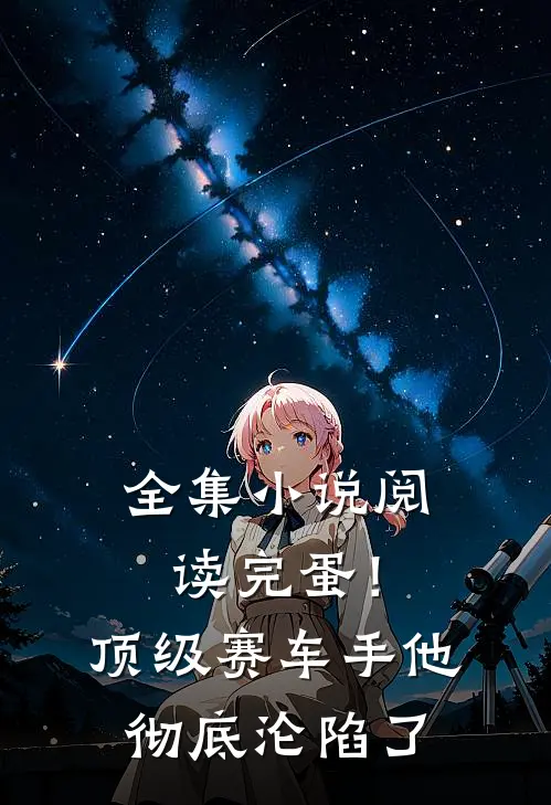 全集小说阅读完蛋！顶级赛车手他彻底沦陷了