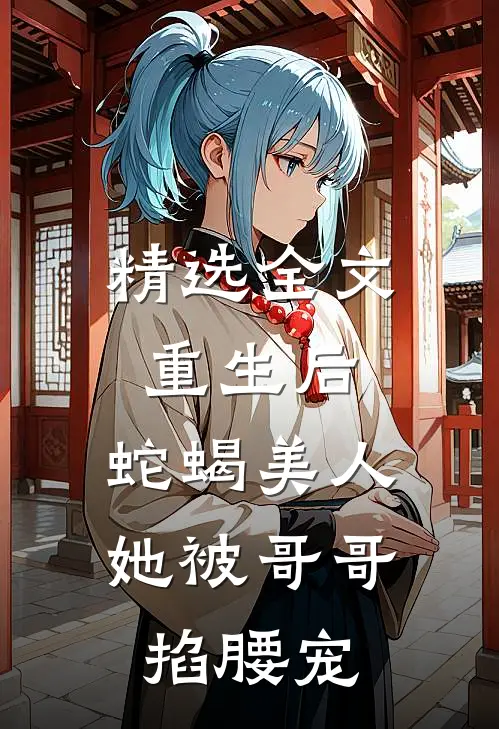 精选全文重生后，蛇蝎美人她被哥哥掐腰宠