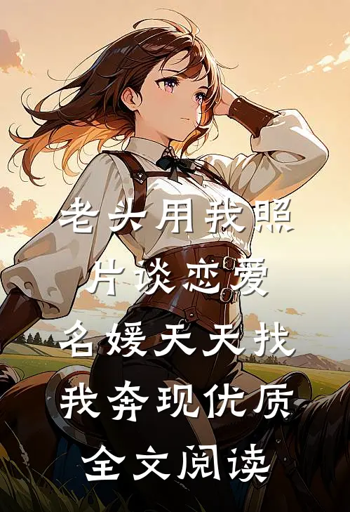 老头用我照片谈恋爱，名媛天天找我奔现优质全文阅读