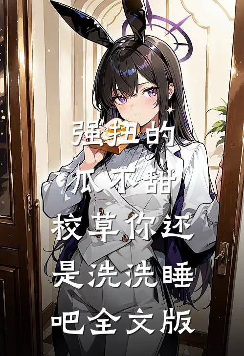 强扭的瓜不甜，校草你还是洗洗睡吧全文版