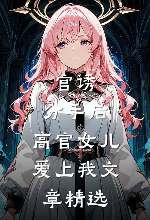 官诱：分手后，高官女儿爱上我文章精选