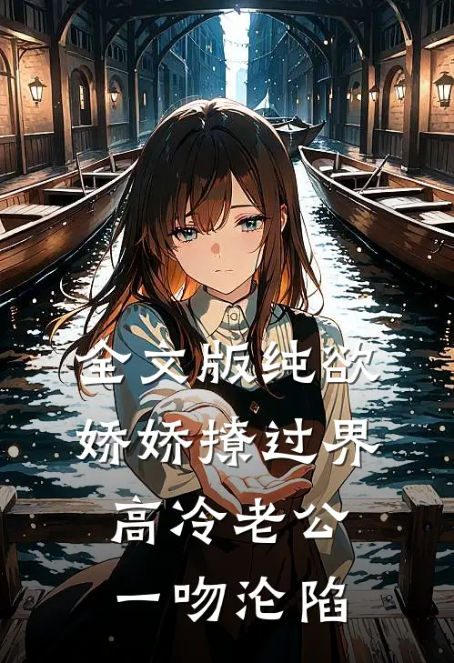 全文版纯欲娇娇撩过界，高冷老公一吻沦陷
