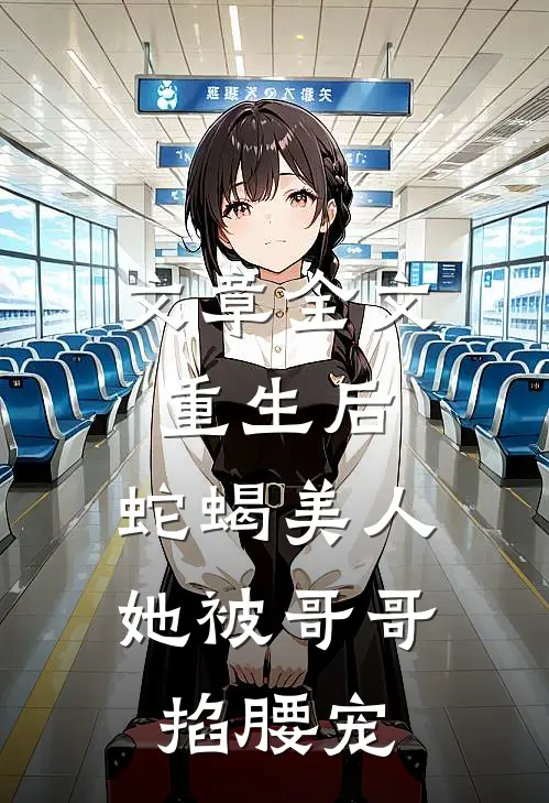 文章全文重生后，蛇蝎美人她被哥哥掐腰宠