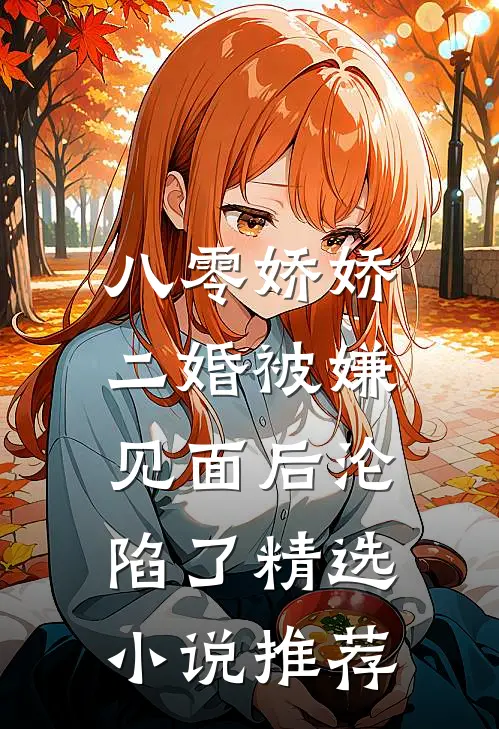 八零娇娇二婚被嫌，见面后沦陷了精选小说推荐