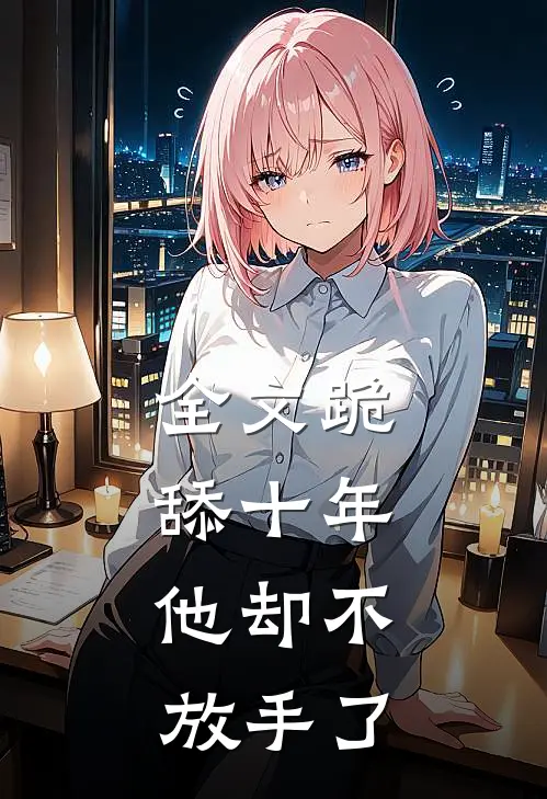 全文跪舔十年，他却不放手了