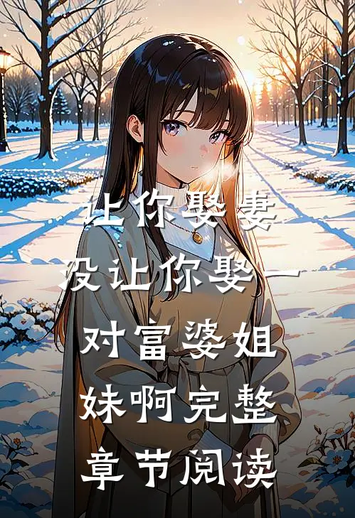 让你娶妻，没让你娶一对富婆姐妹啊完整章节阅读