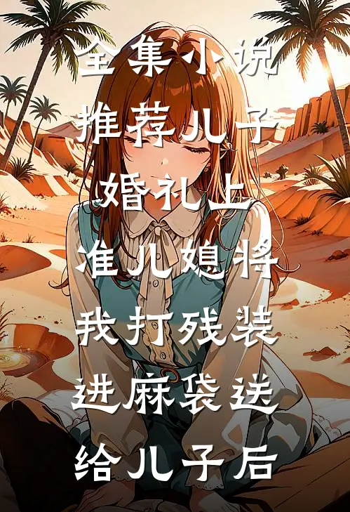 全集小说推荐儿子婚礼上，准儿媳将我打残装进麻袋送给儿子后