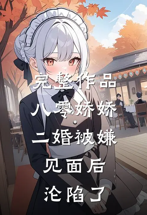 完整作品八零娇娇二婚被嫌，见面后沦陷了