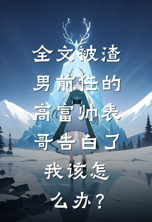 全文被渣男前任的高富帅表哥告白了，我该怎么办？